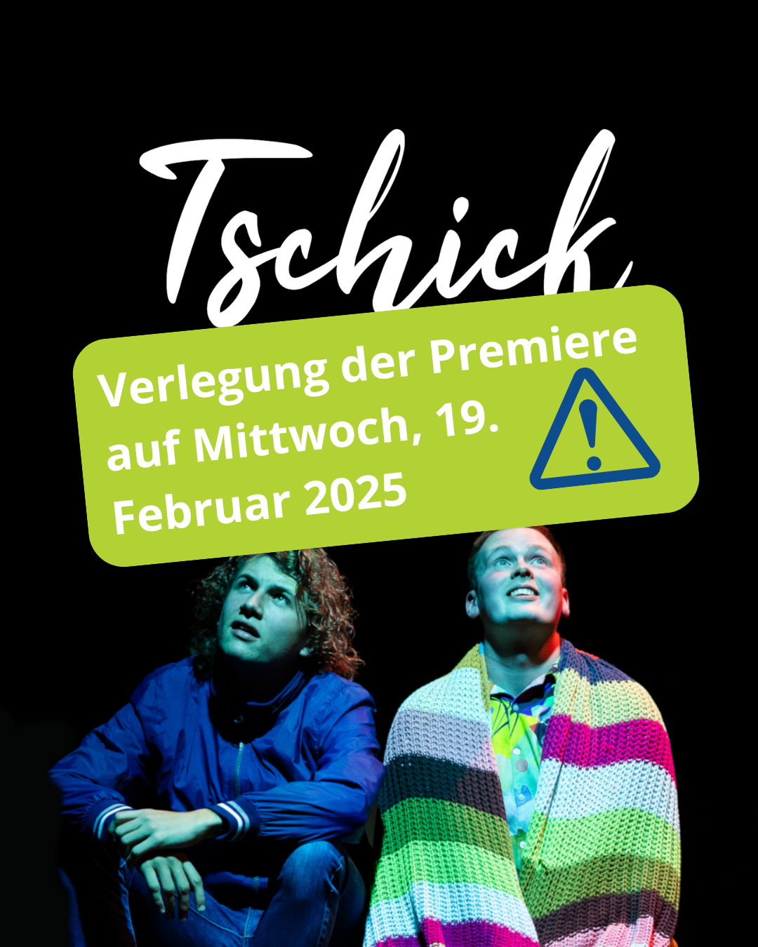 Veranstaltungsankündigung zum Theaterstück „Tschick“. Vor schwarzem Hintergrund sind zwei junge Darsteller zu sehen, einer davon in eine bunt gestreifte Decke gehüllt. Ein grüner Hinweis informiert über die Verlegung der Premiere auf Mittwoch, 19. Februar 2025.