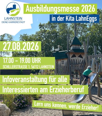 Plakat zur Ausbildungsmesse in der Kita LahnEggs Lahnstein Plakat zur Ausbildungsmesse 2026 in der Kita LahnEggs. Im Hintergrund ist ein sonniger Spielplatz mit einem großen Holzspielgerät und einer Rutsche zu sehen, auf der ein Kind spielt. Darüber stehen die Veranstaltungsinformationen in gut sichtbaren grünen und blauen Textfeldern: „Ausbildungsmesse 2026 in der Kita LahnEggs“, 27.08.2026, 17:00–19:00 Uhr, Schillerstraße 1, 56112 Lahnstein. Die Messe richtet sich an alle Interessierten am Erzieherberuf und wirbt mit dem Slogan „Lern uns kennen, werde Erzieher!“. Oben links befindet sich das Logo „Lahnstein – Deine Karrierestadt“, am unteren Rand eine blaue Silhouette der Lahnsteiner Skyline sowie die Logos der Kita LahnEggs und der Konsultationskita Rheinland-Pfalz.