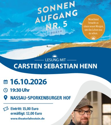 16.10.2026: Lesung mit Carsten Sebastian Henn: Sonnenaufgang No 5 Veranstaltungsplakat für eine Lesung mit Carsten Sebastian Henn aus seinem Roman „Sonnenaufgang Nr. 5“ am 16.10.2026 um 19:30 Uhr im Nassau-Sporkenburger Hof. Ein gemalter blauer Himmel mit weißen Wolken und dem Romantitel „SONNENAUFGANG NR. 5 ROMAN“ in großen, weißen Großbuchstaben. Darunter ist eine Küstenlandschaft mit blauem Meer, einem weißen Sandstrand und einer Düne zu sehen. Rechts oben befindet sich ein runder, orangefarbener Aufkleber mit dem Spruch: „Manchmal braucht es einen neuen Morgen, um das Leben neu zu sehen.“ Eine geschwungene, dunkelblaue Welle trennt die Abschnitte. Darauf steht in weißer Schrift: „LESUNG MIT CARSTEN SEBASTIAN HENN“ (ergänzt durch ein kleines Sonnen-Icon). Auf weißem Grund stehen links die Eckdaten mit blauen Icons Datum: 16.10.2026, Uhrzeit: 19:30 Uhr, Ort: NASSAU-SPORKENBURGER HOF, Eintritt: 15,00 Euro (ermäßigt: 12,00 Euro), Webseite: www.theaterlahnstein.de, Hinweis: „Kooperation der Stadtbücherei Lahnstein und des Theaters Lahnstein“, gefolgt von den Logos der Stadt Lahnstein und des Theaters Lahnstein. Rechte untere Ecke: Ein rundlich ausgeschnittenes Porträtfoto von Carsten Sebastian Henn. Er trägt eine Brille, einen Vollbart, eine dunkle Schirmmütze sowie ein dunkles Hemd und blickt lächelnd in die Kamera.