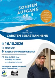 16.10.2026: Lesung mit Carsten Sebastian Henn: Sonnenaufgang No 5 Veranstaltungsplakat für eine Lesung mit Carsten Sebastian Henn aus seinem Roman „Sonnenaufgang Nr. 5“ am 16.10.2026 um 19:30 Uhr im Nassau-Sporkenburger Hof. Ein gemalter blauer Himmel mit weißen Wolken und dem Romantitel „SONNENAUFGANG NR. 5 ROMAN“ in großen, weißen Großbuchstaben. Darunter ist eine Küstenlandschaft mit blauem Meer, einem weißen Sandstrand und einer Düne zu sehen. Rechts oben befindet sich ein runder, orangefarbener Aufkleber mit dem Spruch: „Manchmal braucht es einen neuen Morgen, um das Leben neu zu sehen.“ Eine geschwungene, dunkelblaue Welle trennt die Abschnitte. Darauf steht in weißer Schrift: „LESUNG MIT CARSTEN SEBASTIAN HENN“ (ergänzt durch ein kleines Sonnen-Icon). Auf weißem Grund stehen links die Eckdaten mit blauen Icons Datum: 16.10.2026, Uhrzeit: 19:30 Uhr, Ort: NASSAU-SPORKENBURGER HOF, Eintritt: 15,00 Euro (ermäßigt: 12,00 Euro), Webseite: www.theaterlahnstein.de, Hinweis: „Kooperation der Stadtbücherei Lahnstein und des Theaters Lahnstein“, gefolgt von den Logos der Stadt Lahnstein und des Theaters Lahnstein. Rechte untere Ecke: Ein rundlich ausgeschnittenes Porträtfoto von Carsten Sebastian Henn. Er trägt eine Brille, einen Vollbart, eine dunkle Schirmmütze sowie ein dunkles Hemd und blickt lächelnd in die Kamera.